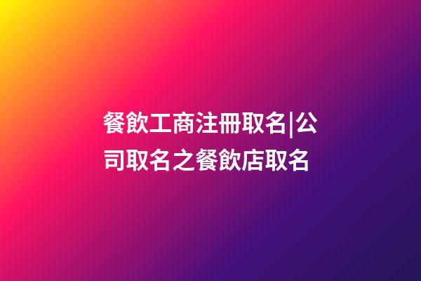 餐飲工商注冊取名|公司取名之餐飲店取名-第1張-公司起名-玄機派